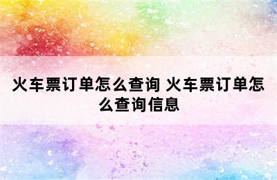 火车票订单怎么查询 火车票订单怎么查询信息